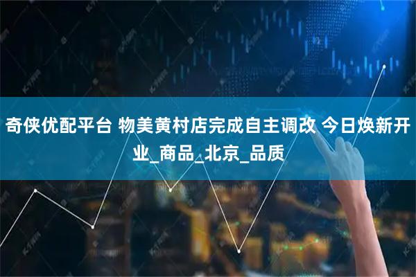 奇侠优配平台 物美黄村店完成自主调改 今日焕新开业_商品_北京_品质