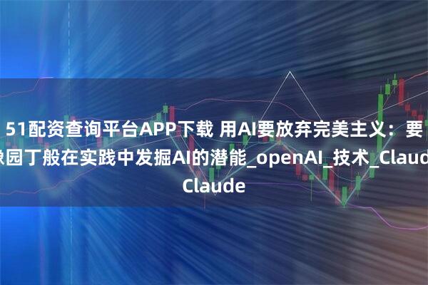 51配资查询平台APP下载 用AI要放弃完美主义：要像园丁般在实践中发掘AI的潜能_openAI_技术_Claude