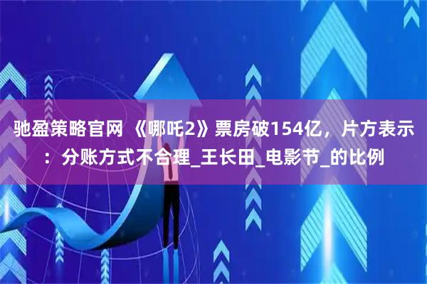 驰盈策略官网 《哪吒2》票房破154亿，片方表示：分账方式不合理_王长田_电影节_的比例