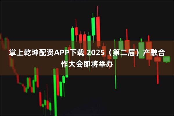 掌上乾坤配资APP下载 2025（第二届）产融合作大会即将举办