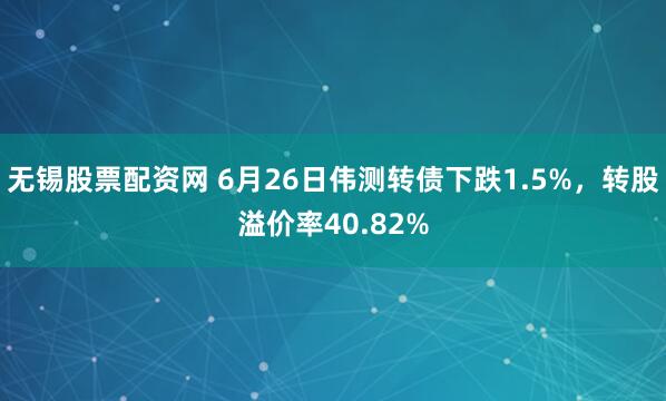 无锡股票配资网 6月26日伟测转债下跌1.5%，转股溢价率40.82%
