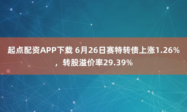 起点配资APP下载 6月26日赛特转债上涨1.26%，转股溢价率29.39%