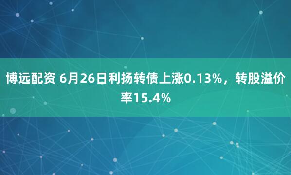 博远配资 6月26日利扬转债上涨0.13%，转股溢价率15.4%