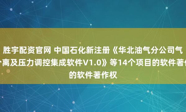 胜宇配资官网 中国石化新注册《华北油气分公司气液分离及压力调控集成软件V1.0》等14个项目的软件著作权