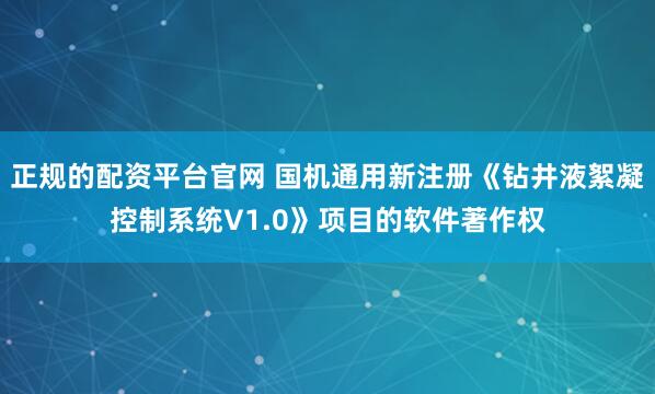 正规的配资平台官网 国机通用新注册《钻井液絮凝控制系统V1.0》项目的软件著作权