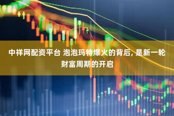 中祥网配资平台 泡泡玛特爆火的背后, 是新一轮财富周期的开启