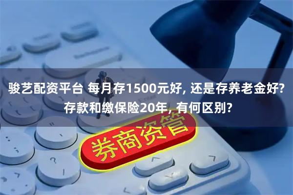 骏艺配资平台 每月存1500元好, 还是存养老金好? 存款和缴保险20年, 有何区别?