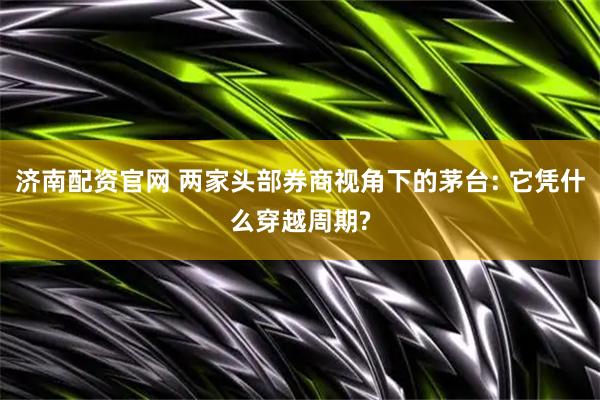 济南配资官网 两家头部券商视角下的茅台: 它凭什么穿越周期?