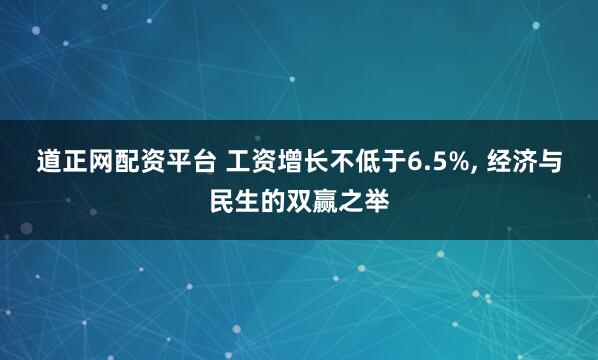 道正网配资平台 工资增长不低于6.5%, 经济与民生的双赢之举