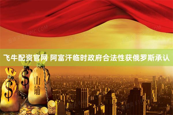 飞牛配资官网 阿富汗临时政府合法性获俄罗斯承认