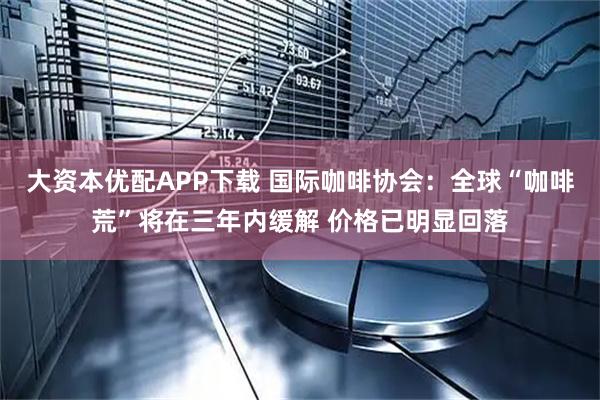 大资本优配APP下载 国际咖啡协会：全球“咖啡荒”将在三年内缓解 价格已明显回落