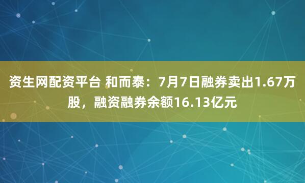 资生网配资平台 和而泰：7月7日融券卖出1.67万股，融资融券余额16.13亿元