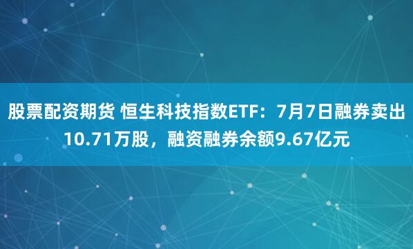 股票配资期货 恒生科技指数ETF：7月7日融券卖出10.71万股，融资融券余额9.67亿元