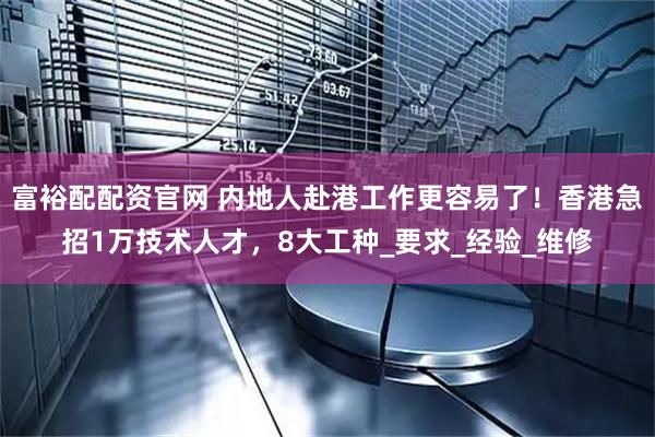 富裕配配资官网 内地人赴港工作更容易了！香港急招1万技术人才，8大工种_要求_经验_维修