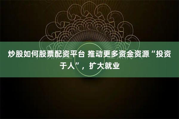 炒股如何股票配资平台 推动更多资金资源“投资于人”，扩大就业