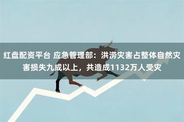 红盘配资平台 应急管理部：洪涝灾害占整体自然灾害损失九成以上，共造成1132万人受灾