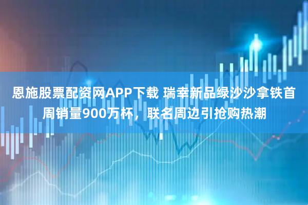恩施股票配资网APP下载 瑞幸新品绿沙沙拿铁首周销量900万杯，联名周边引抢购热潮