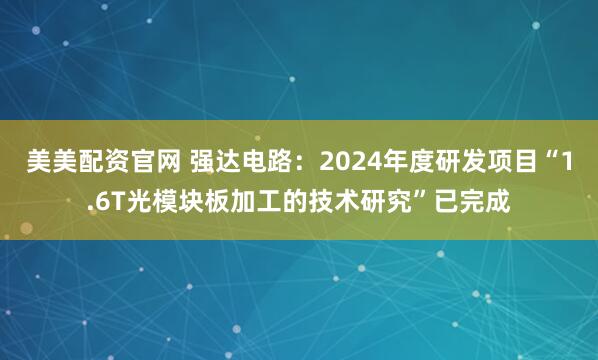 美美配资官网 强达电路：2024年度研发项目“1.6T光模块板加工的技术研究”已完成