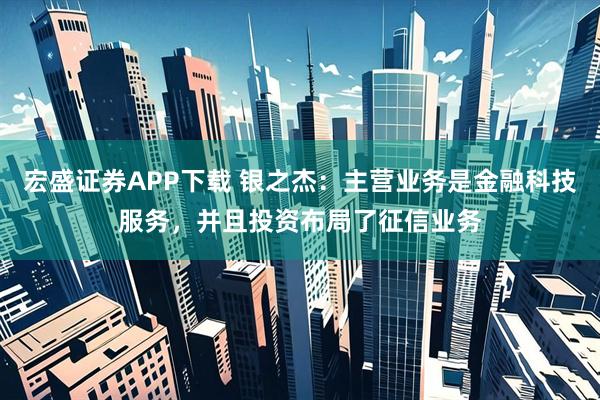 宏盛证券APP下载 银之杰：主营业务是金融科技服务，并且投资布局了征信业务