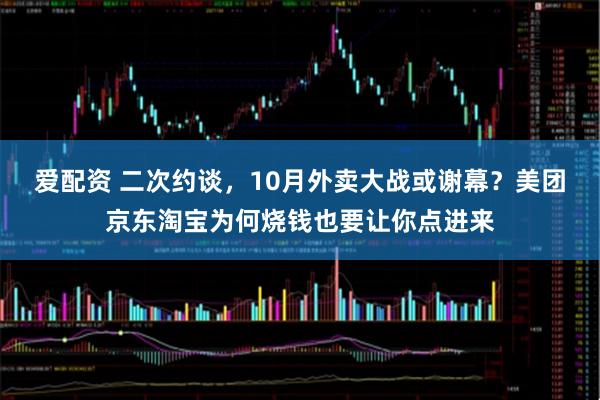爱配资 二次约谈，10月外卖大战或谢幕？美团京东淘宝为何烧钱也要让你点进来