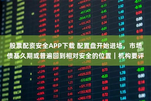 股票配资安全APP下载 配置盘开始进场，市场债基久期或普遍回到相对安全的位置｜机构要评