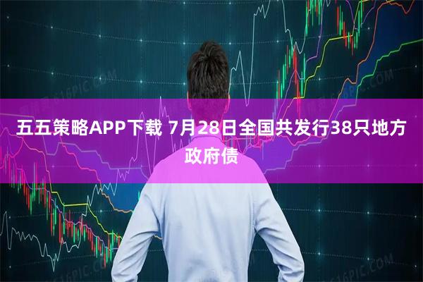 五五策略APP下载 7月28日全国共发行38只地方政府债