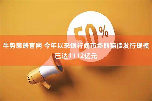 牛势策略官网 今年以来银行间市场熊猫债发行规模已达1112亿元