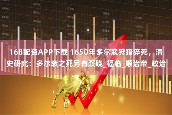 168配资APP下载 1650年多尔衮狩猎猝死，清史研究：多尔衮之死另有蹊跷_福临_顺治帝_政治