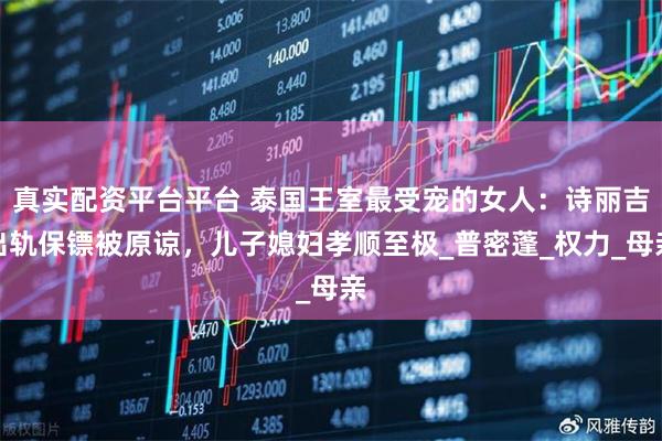 真实配资平台平台 泰国王室最受宠的女人:诗丽吉出轨保镖被原谅,儿子媳妇孝顺至极_普密蓬_权力_母亲