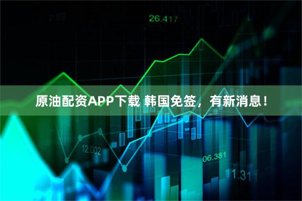 原油配资APP下载 韩国免签，有新消息！