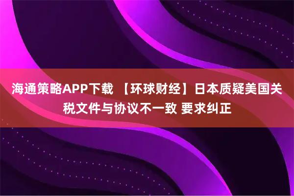 海通策略APP下载 【环球财经】日本质疑美国关税文件与协议不一致 要求纠正