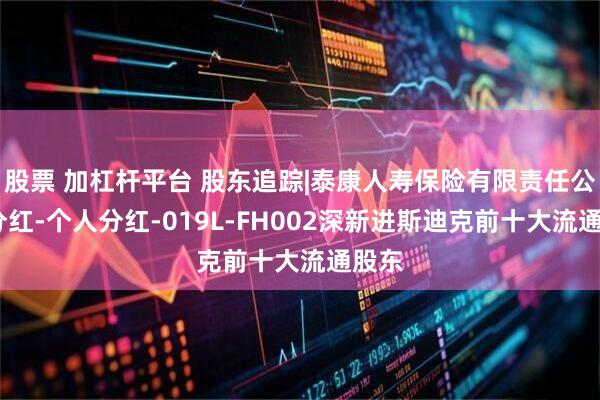 股票 加杠杆平台 股东追踪|泰康人寿保险有限责任公司-分红-个人分红-019L-FH002深新进斯迪克前十大流通股东