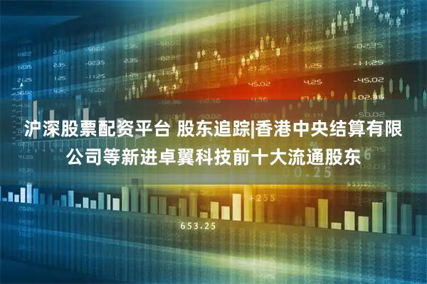 沪深股票配资平台 股东追踪|香港中央结算有限公司等新进卓翼科技前十大流通股东