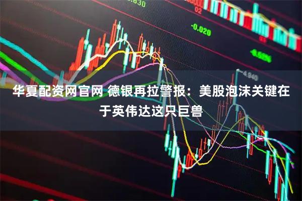 华夏配资网官网 德银再拉警报：美股泡沫关键在于英伟达这只巨兽