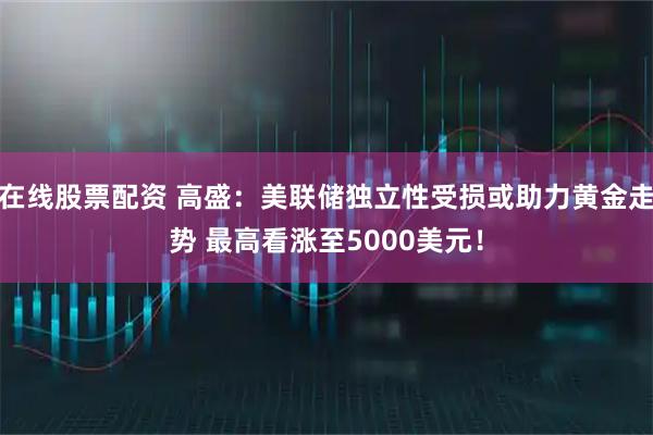 在线股票配资 高盛:美联储独立性受损或助力黄金走势 最高看涨至5000美元!