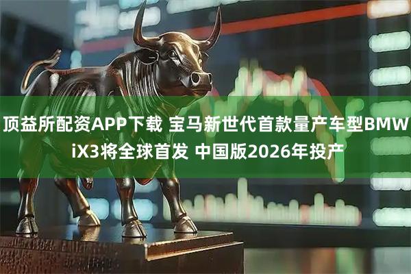 顶益所配资APP下载 宝马新世代首款量产车型BMW iX3将全球首发 中国版2026年投产