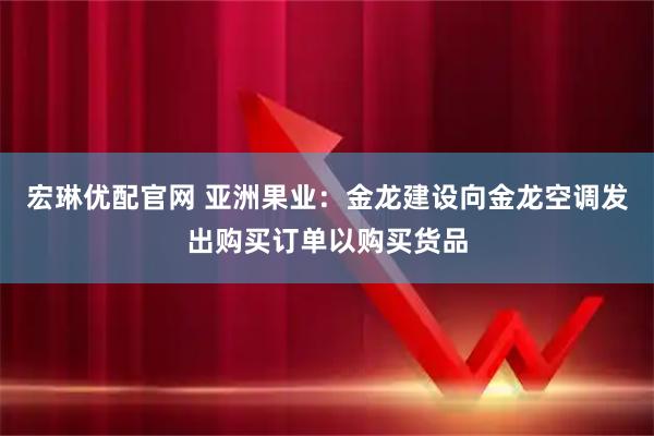 宏琳优配官网 亚洲果业：金龙建设向金龙空调发出购买订单以购买货品
