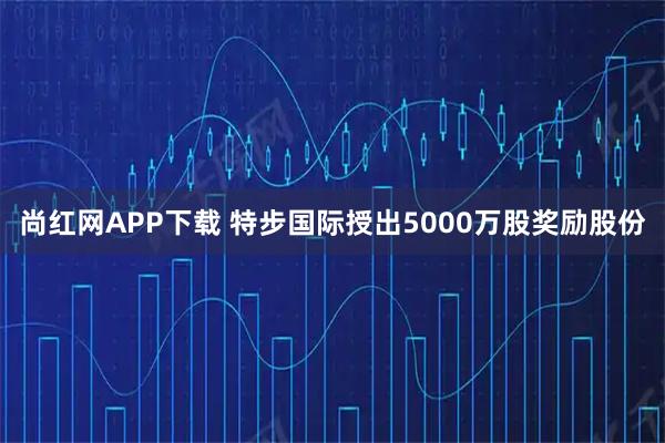 尚红网APP下载 特步国际授出5000万股奖励股份