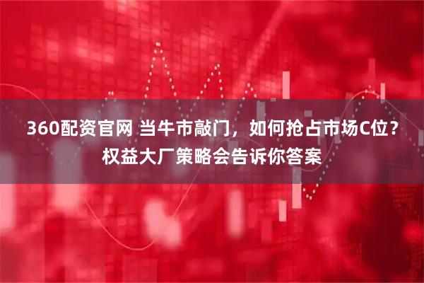 360配资官网 当牛市敲门，如何抢占市场C位？权益大厂策略会告诉你答案
