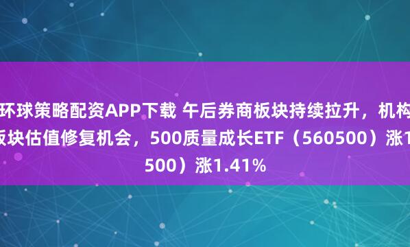 环球策略配资APP下载 午后券商板块持续拉升，机构看好板块估值修复机会，500质量成长ETF（560500）涨1.41%