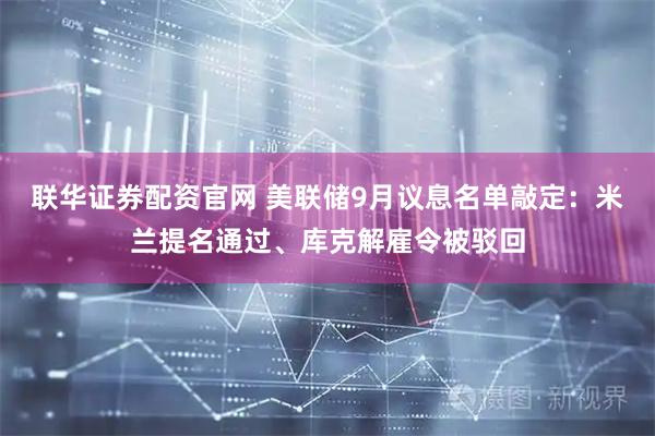 联华证券配资官网 美联储9月议息名单敲定：米兰提名通过、库克解雇令被驳回