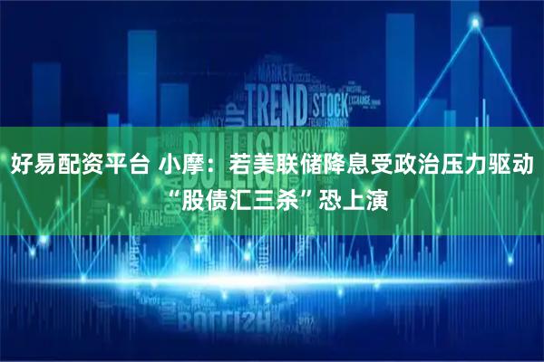 好易配资平台 小摩：若美联储降息受政治压力驱动 “股债汇三杀”恐上演