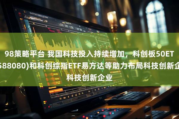 98策略平台 我国科技投入持续增加，科创板50ETF(588080)和科创综指ETF易方达等助力布局科技创新企业