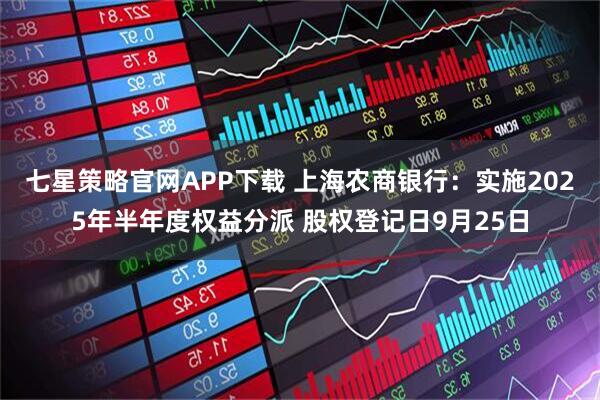 七星策略官网APP下载 上海农商银行：实施2025年半年度权益分派 股权登记日9月25日