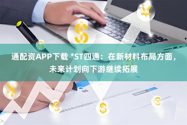 通配资APP下载 *ST四通：在新材料布局方面，未来计划向下游继续拓展