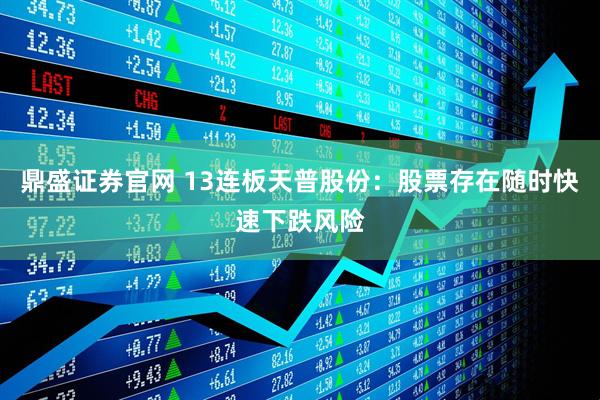 鼎盛证券官网 13连板天普股份：股票存在随时快速下跌风险