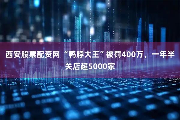 西安股票配资网 “鸭脖大王”被罚400万，一年半关店超5000家