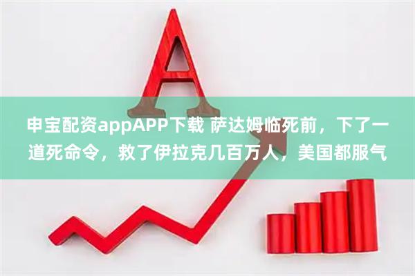 申宝配资appAPP下载 萨达姆临死前，下了一道死命令，救了伊拉克几百万人，美国都服气