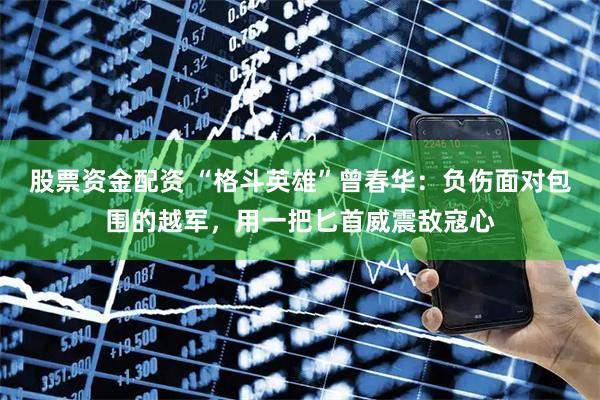 股票资金配资 “格斗英雄”曾春华：负伤面对包围的越军，用一把匕首威震敌寇心