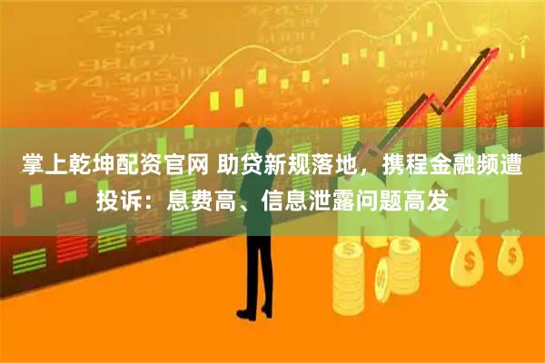 掌上乾坤配资官网 助贷新规落地，携程金融频遭投诉：息费高、信息泄露问题高发